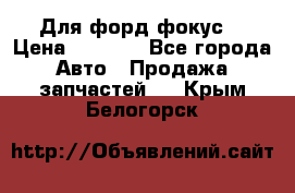 Для форд фокус  › Цена ­ 5 000 - Все города Авто » Продажа запчастей   . Крым,Белогорск